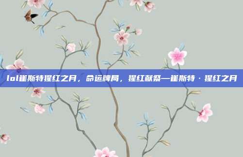 lol崔斯特猩红之月,命运牌局,猩红献祭—崔斯特·猩红之月