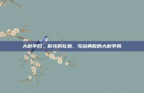 大龄孕妇,时光的礼物,写给勇敢的大龄孕妈