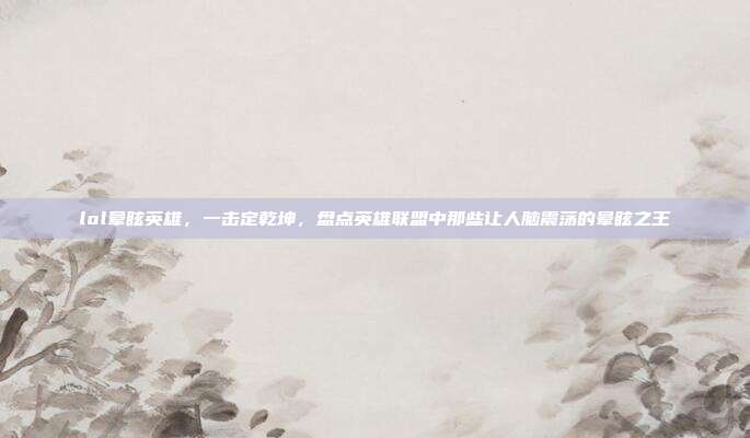 lol晕眩英雄,一击定乾坤,盘点英雄联盟中那些让人脑震荡的晕眩之王