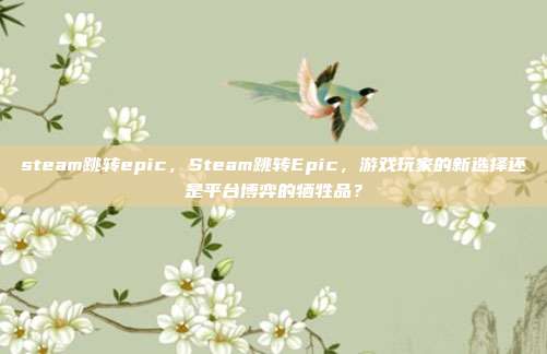 steam跳转epic,Steam跳转Epic,游戏玩家的新选择还是平台博弈的牺牲品?