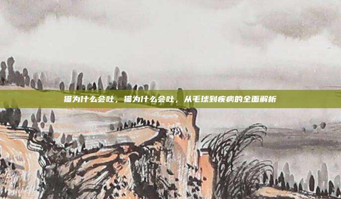 猫为什么会吐,猫为什么会吐,从毛球到疾病的全面解析