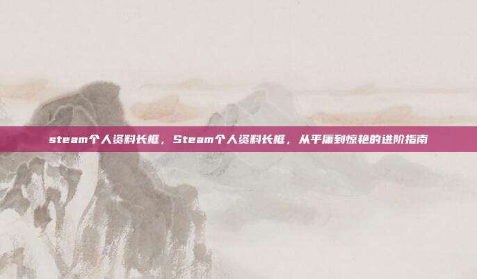 steam个人资料长框,Steam个人资料长框,从平庸到惊艳的进阶指南