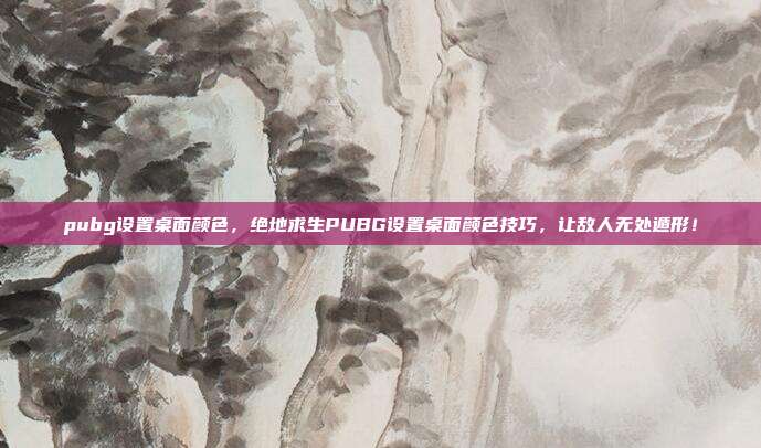 pubg设置桌面颜色,绝地求生PUBG设置桌面颜色技巧,让敌人无处遁形!