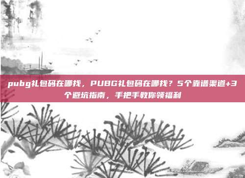 pubg礼包码在哪找,PUBG礼包码在哪找?5个靠谱渠道+3个避坑指南,手把手教你领福利