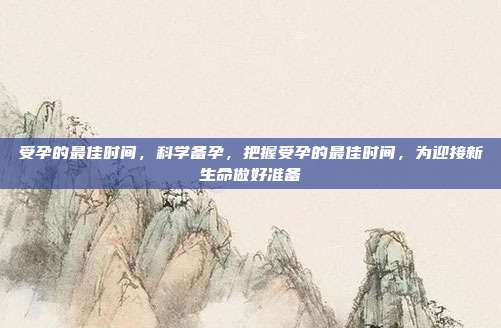 受孕的最佳时间,科学备孕,把握受孕的最佳时间,为迎接新生命做好准备