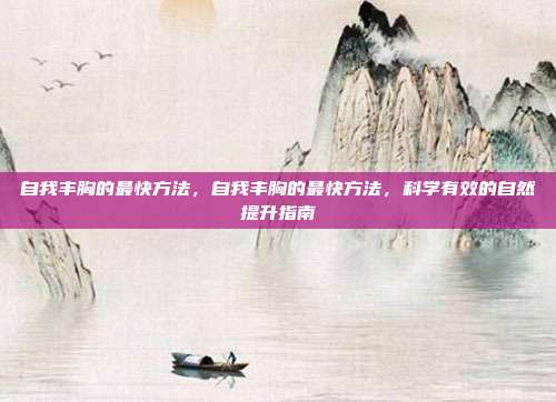 自我丰胸的最快方法,自我丰胸的最快方法,科学有效的自然提升指南