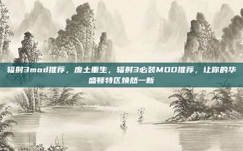 辐射3mod推荐,废土重生,辐射3必装MOD推荐,让你的华盛顿特区焕然一新