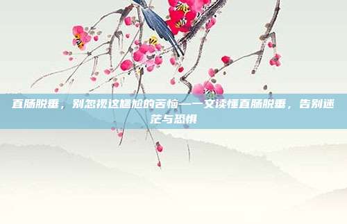 直肠脱垂,别忽视这尴尬的苦恼—一文读懂直肠脱垂,告别迷茫与恐惧