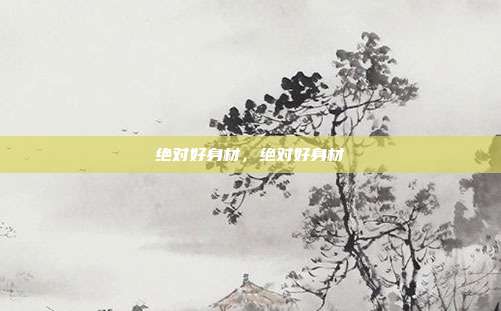 绝对好身材,绝对好身材
