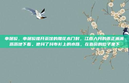 申屠俊,申屠俊推开茶馆的雕花木门时,江南六月的雨正淅淅沥沥地下着。他抖了抖布衫上的水珠,在靠窗的位子坐下