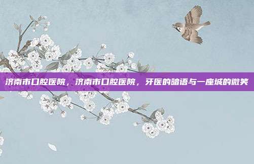 济南市口腔医院,济南市口腔医院,牙医的暗语与一座城的微笑