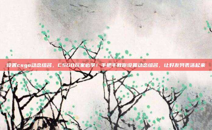 设置csgo动态组名,CSGO玩家必学!手把手教你设置动态组名,让好友列表活起来