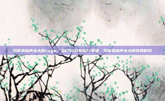 引擎轰鸣声太大的csgo,当CSGO变成F1赛场,引擎轰鸣声太大的奇妙时刻