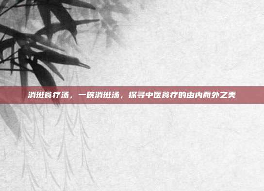 消斑食疗汤,一碗消斑汤,探寻中医食疗的由内而外之美