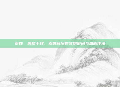 索姓,绳结千秋,索姓背后的文明密码与血脉传承