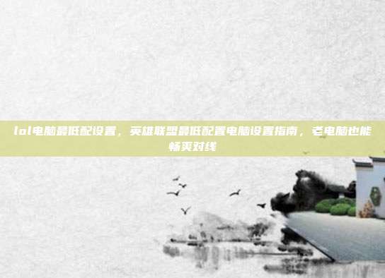 lol电脑最低配设置,英雄联盟最低配置电脑设置指南,老电脑也能畅爽对线