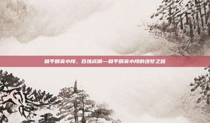 和平精英小翔,百炼成钢—和平精英小翔的逐梦之路