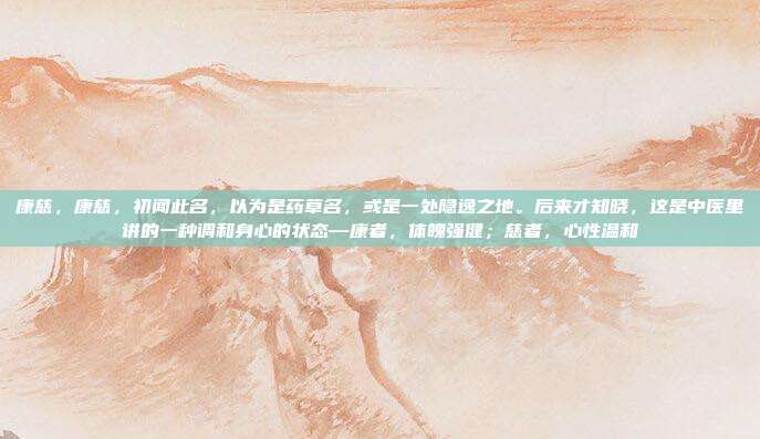 康慈,康慈,初闻此名,以为是药草名,或是一处隐逸之地。后来才知晓,这是中医里讲的一种调和身心的状态—康者,体魄强健;慈者,心性温和
