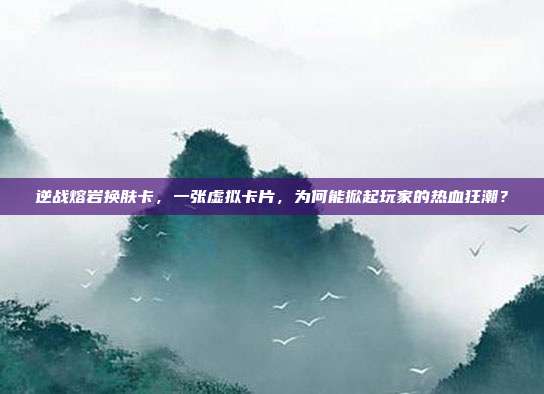 逆战熔岩换肤卡,一张虚拟卡片,为何能掀起玩家的热血狂潮?