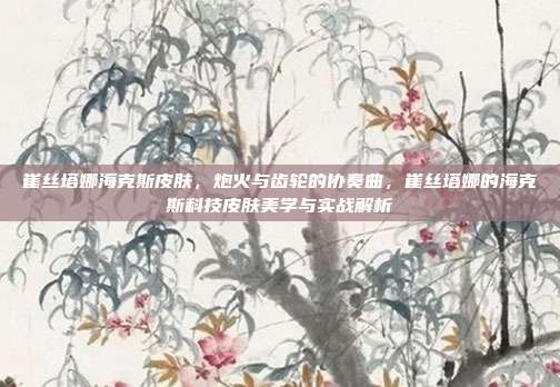 崔丝塔娜海克斯皮肤,炮火与齿轮的协奏曲,崔丝塔娜的海克斯科技皮肤美学与实战解析