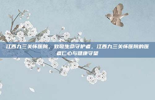 江西九三关怀医院,致敬生命守护者,江西九三关怀医院的医者仁心与健康守望