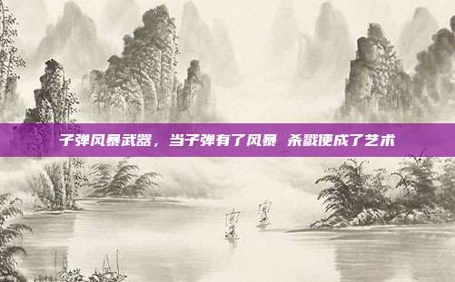 子弹风暴武器,当子弹有了风暴 杀戮便成了艺术