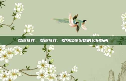 湿疹特效,湿疹特效,摆脱瘙痒困扰的实用指南