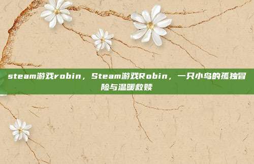 steam游戏robin,Steam游戏Robin,一只小鸟的孤独冒险与温暖救赎