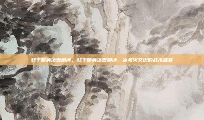和平精英落雪测评,和平精英落雪测评,冰与火交织的战术盛宴