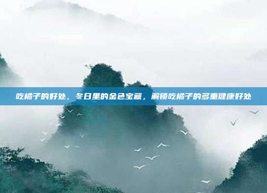 吃橘子的好处,冬日里的金色宝藏,解锁吃橘子的多重健康好处
