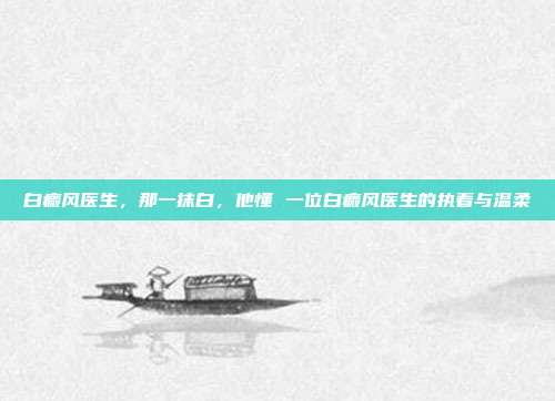 白癜风医生,那一抹白,他懂 一位白癜风医生的执着与温柔