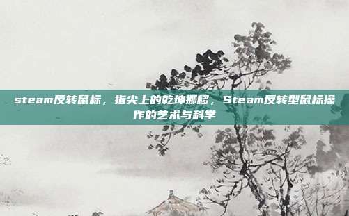 steam反转鼠标,指尖上的乾坤挪移,Steam反转型鼠标操作的艺术与科学