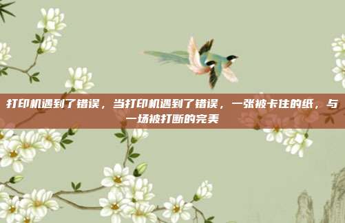 打印机遇到了错误,当打印机遇到了错误,一张被卡住的纸,与一场被打断的完美