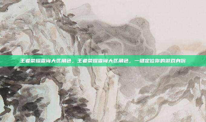 王者荣耀查询大区角色,王者荣耀查询大区角色,一键定位你的游戏身份