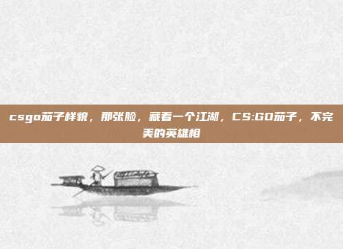 csgo茄子样貌,那张脸,藏着一个江湖,CS:GO茄子,不完美的英雄相