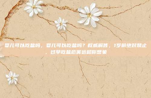 婴儿可以吃盐吗,婴儿可以吃盐吗?权威解答,1岁前绝对禁止,过早吃盐危害远超你想象