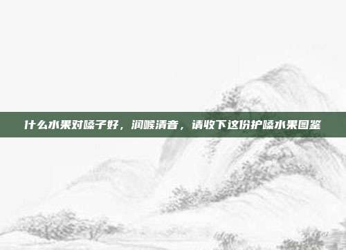 什么水果对嗓子好,润喉清音,请收下这份护嗓水果图鉴