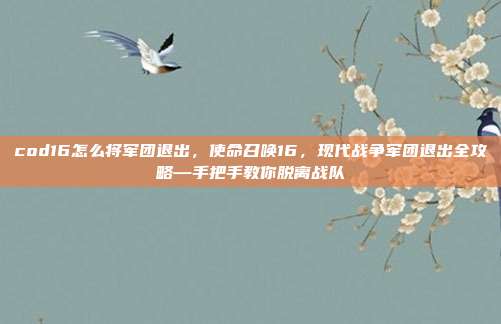cod16怎么将军团退出,使命召唤16,现代战争军团退出全攻略—手把手教你脱离战队