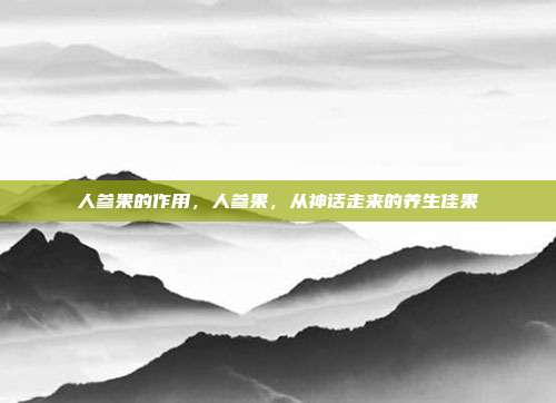 人参果的作用,人参果,从神话走来的养生佳果