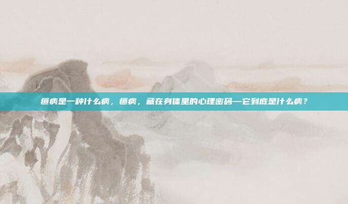 癔病是一种什么病,癔病,藏在身体里的心理密码—它到底是什么病?