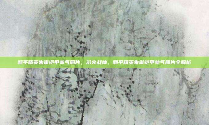 和平精英朱雀铠甲帅气照片,浴火战神,和平精英朱雀铠甲帅气照片全解析