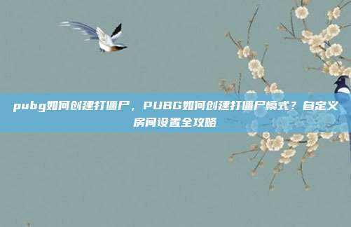 pubg如何创建打僵尸,PUBG如何创建打僵尸模式?自定义房间设置全攻略