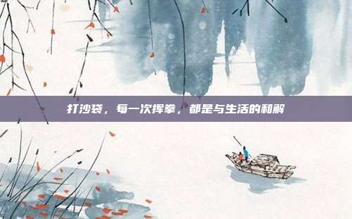 打沙袋,每一次挥拳,都是与生活的和解