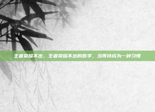 王者荣耀不出,王者荣耀不出的哲学,当等待成为一种习惯