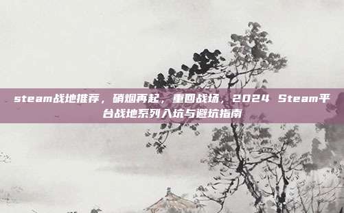 steam战地推荐,硝烟再起,重回战场,2024 Steam平台战地系列入坑与避坑指南