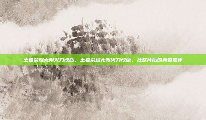 王者荣耀无限火力改版,王者荣耀无限火力改版,狂欢背后的真香定律
