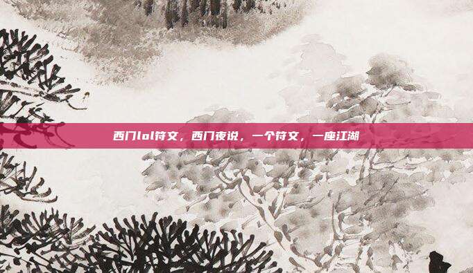 西门lol符文,西门夜说,一个符文,一座江湖
