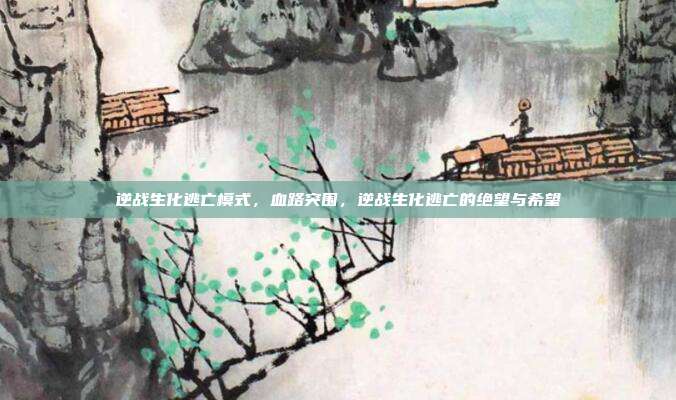 逆战生化逃亡模式,血路突围,逆战生化逃亡的绝望与希望