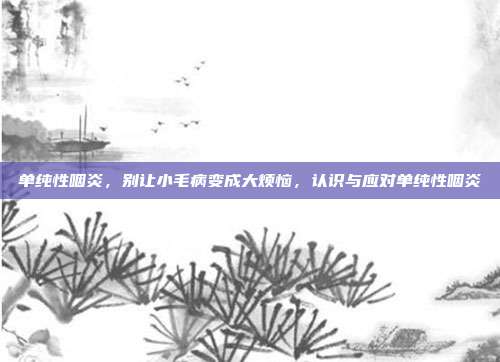 单纯性咽炎,别让小毛病变成大烦恼,认识与应对单纯性咽炎