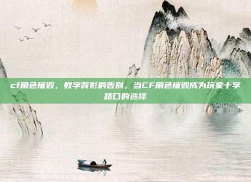 cf角色摧毁,数字背影的告别,当CF角色摧毁成为玩家十字路口的选择